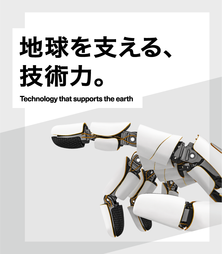 地球を支える、技術力。Technology that supports the earth